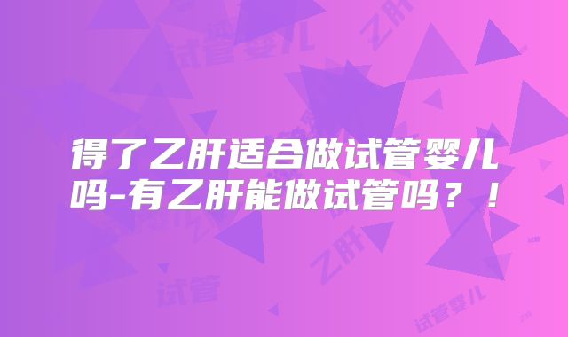 得了乙肝适合做试管婴儿吗-有乙肝能做试管吗？！