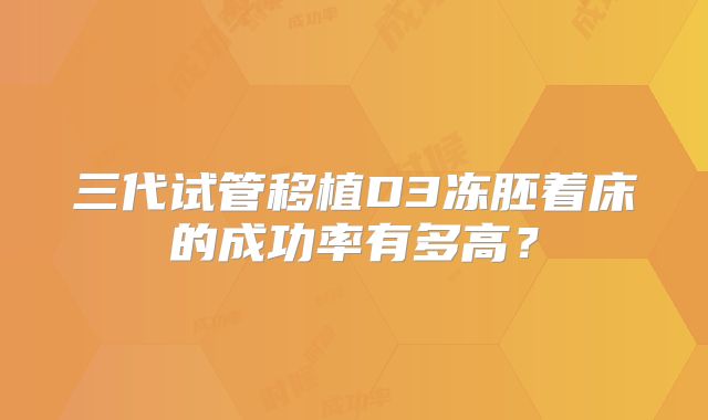 三代试管移植D3冻胚着床的成功率有多高？