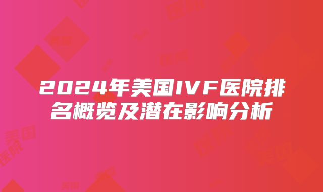 2024年美国IVF医院排名概览及潜在影响分析