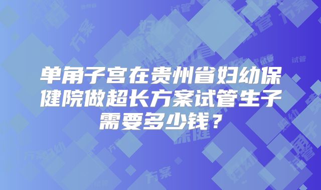 单角子宫在贵州省妇幼保健院做超长方案试管生子需要多少钱？