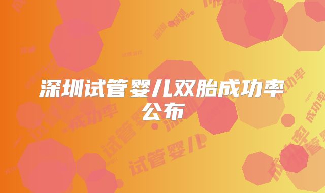深圳试管婴儿双胎成功率公布