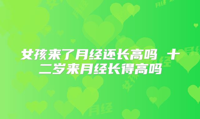 女孩来了月经还长高吗 十二岁来月经长得高吗