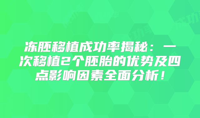 冻胚移植成功率揭秘：一次移植2个胚胎的优势及四点影响因素全面分析！