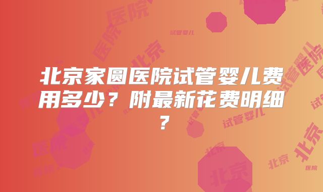 北京家圆医院试管婴儿费用多少？附最新花费明细？