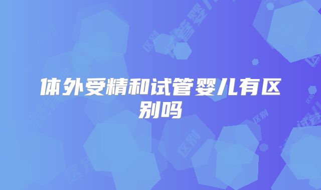 体外受精和试管婴儿有区别吗