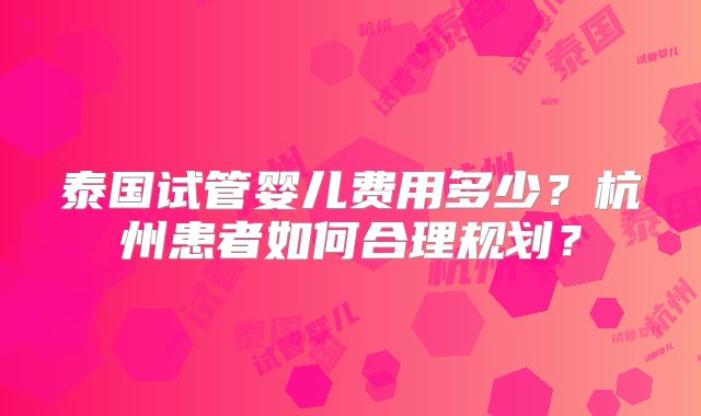 泰国试管婴儿费用多少？杭州患者如何合理规划？