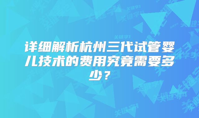 详细解析杭州三代试管婴儿技术的费用究竟需要多少？