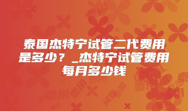 泰国杰特宁试管二代费用是多少？_杰特宁试管费用每月多少钱