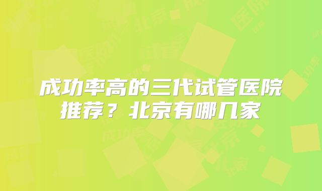 成功率高的三代试管医院推荐？北京有哪几家
