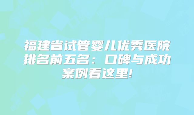 福建省试管婴儿优秀医院排名前五名：口碑与成功案例看这里!