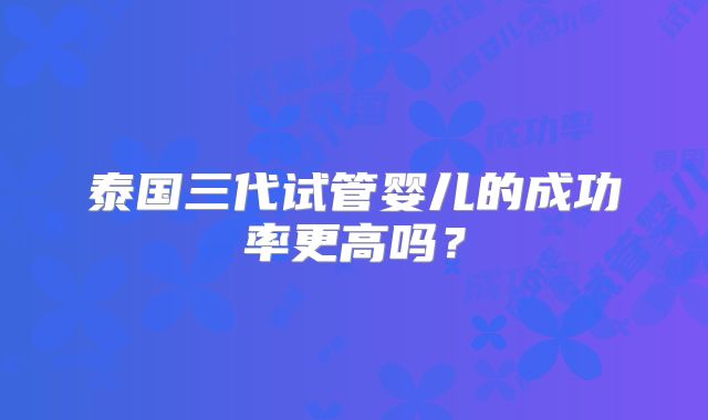 泰国三代试管婴儿的成功率更高吗？