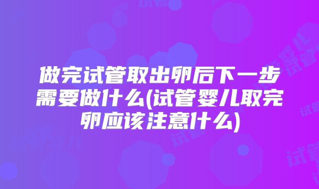 做完试管取出卵后下一步需要做什么(试管婴儿取完卵应该注意什么)