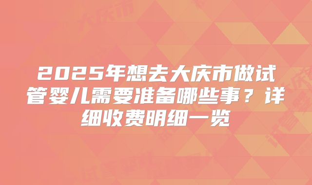 2025年想去大庆市做试管婴儿需要准备哪些事？详细收费明细一览
