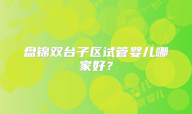 盘锦双台子区试管婴儿哪家好？
