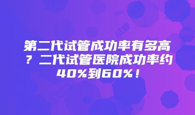 第二代试管成功率有多高?二代试管医院成功率约40%到60%!