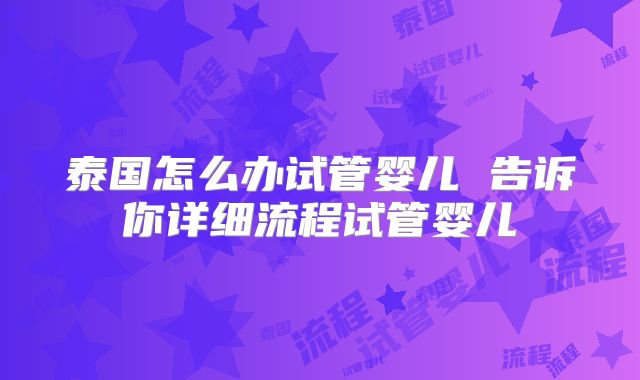 泰国怎么办试管婴儿 告诉你详细流程试管婴儿