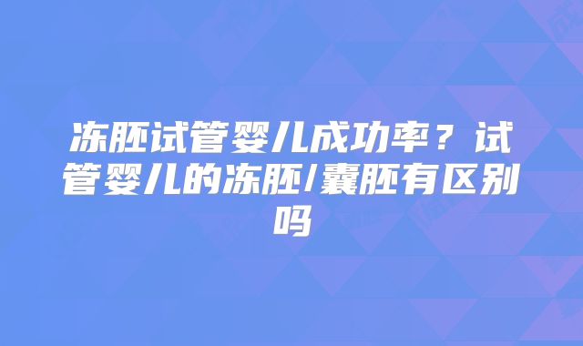 冻胚试管婴儿成功率?试管婴儿的冻胚/囊胚有区别吗