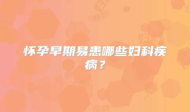 怀孕早期易患哪些妇科疾病？