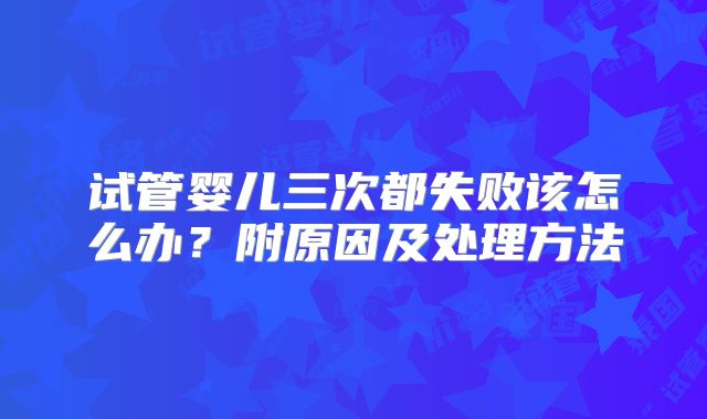 试管婴儿三次都失败该怎么办？附原因及处理方法