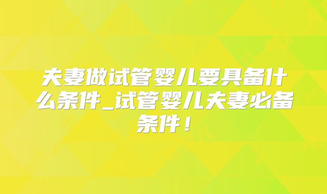 夫妻做试管婴儿要具备什么条件_试管婴儿夫妻必备条件！