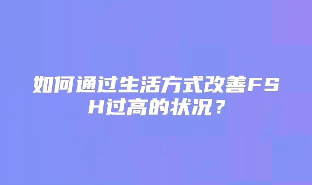 如何通过生活方式改善FSH过高的状况？