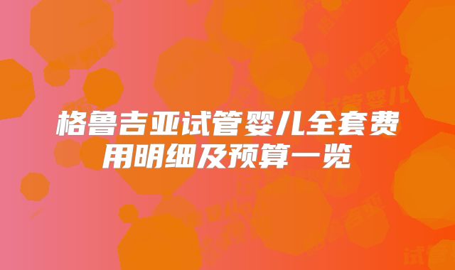 格鲁吉亚试管婴儿全套费用明细及预算一览
