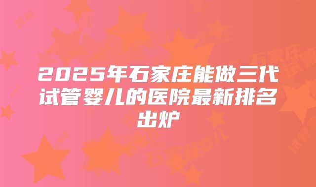 2025年石家庄能做三代试管婴儿的医院最新排名出炉