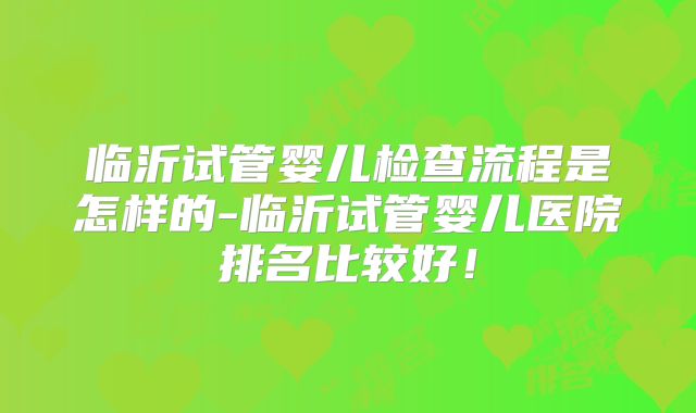 临沂试管婴儿检查流程是怎样的-临沂试管婴儿医院排名比较好!