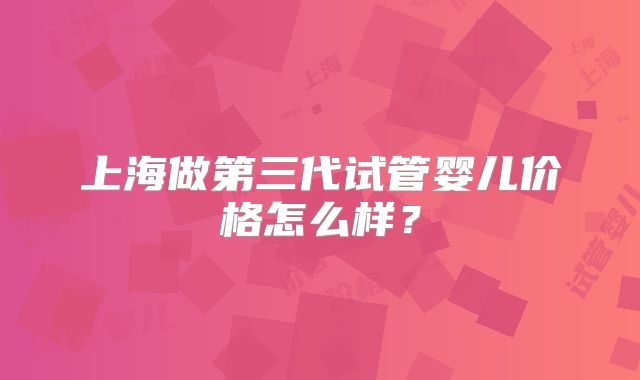 上海做第三代试管婴儿价格怎么样？