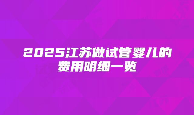 2025江苏做试管婴儿的费用明细一览