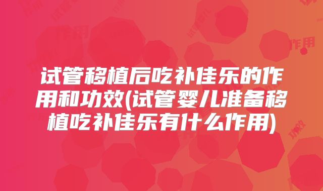 试管移植后吃补佳乐的作用和功效(试管婴儿准备移植吃补佳乐有什么作用)