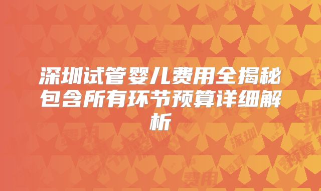 深圳试管婴儿费用全揭秘包含所有环节预算详细解析