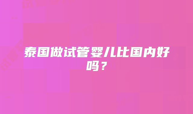 泰国做试管婴儿比国内好吗？