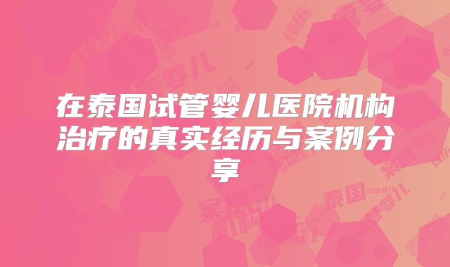 在泰国试管婴儿医院机构治疗的真实经历与案例分享