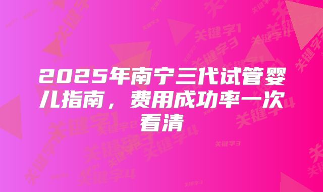 2025年南宁三代试管婴儿指南，费用成功率一次看清