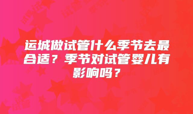 运城做试管什么季节去最合适?季节对试管婴儿有影响吗?