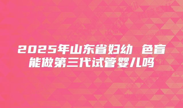 2025年山东省妇幼 色盲能做第三代试管婴儿吗
