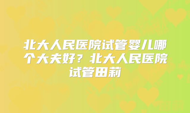 北大人民医院试管婴儿哪个大夫好?北大人民医院试管田莉