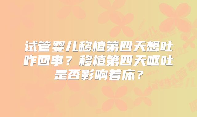 试管婴儿移植第四天想吐咋回事？移植第四天呕吐是否影响着床？