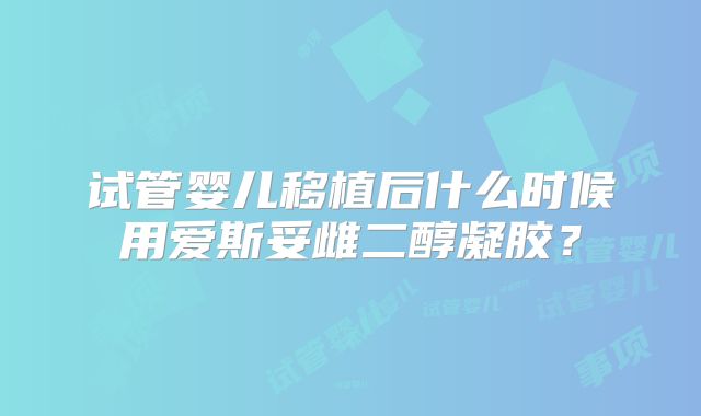 试管婴儿移植后什么时候用爱斯妥雌二醇凝胶？