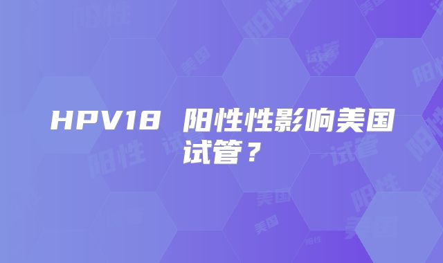 HPV18 阳性性影响美国试管？