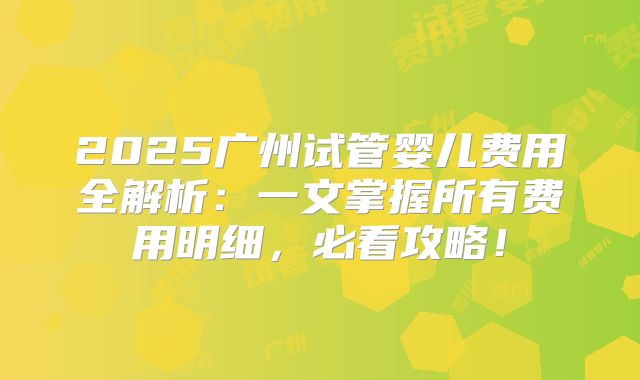 2025广州试管婴儿费用全解析:一文掌握所有费用明细,必看攻略!