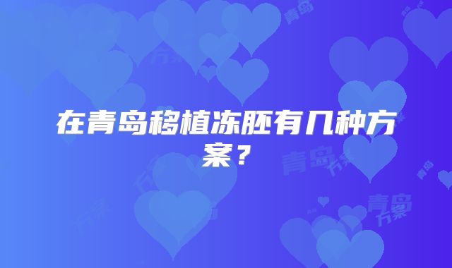 在青岛移植冻胚有几种方案？