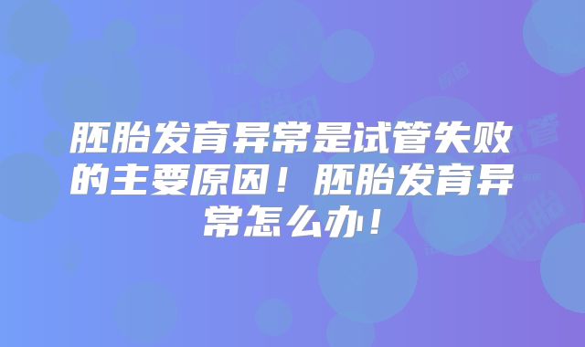 胚胎发育异常是试管失败的主要原因！胚胎发育异常怎么办！