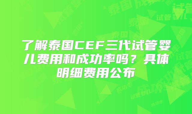 了解泰国CEF三代试管婴儿费用和成功率吗?具体明细费用公布