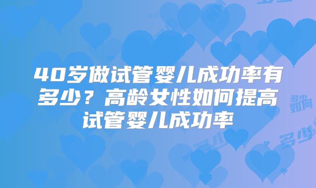 40岁做试管婴儿成功率有多少?高龄女性如何提高试管婴儿成功率