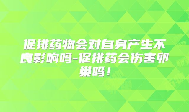 促排药物会对自身产生不良影响吗-促排药会伤害卵巢吗!