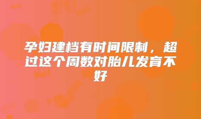 孕妇建档有时间限制，超过这个周数对胎儿发育不好