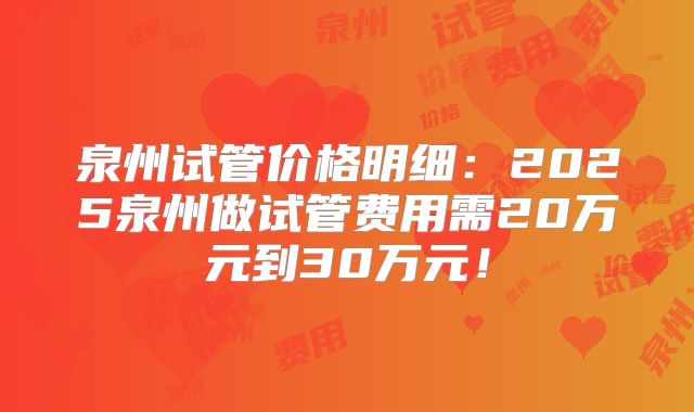 泉州试管价格明细：2025泉州做试管费用需20万元到30万元！
