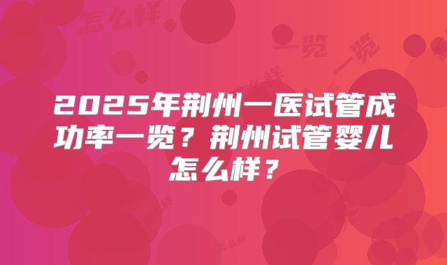 2025年荆州一医试管成功率一览？荆州试管婴儿怎么样？